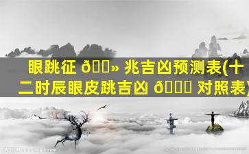 眼跳征 🌻 兆吉凶预测表(十二时辰眼皮跳吉凶 🐋 对照表)